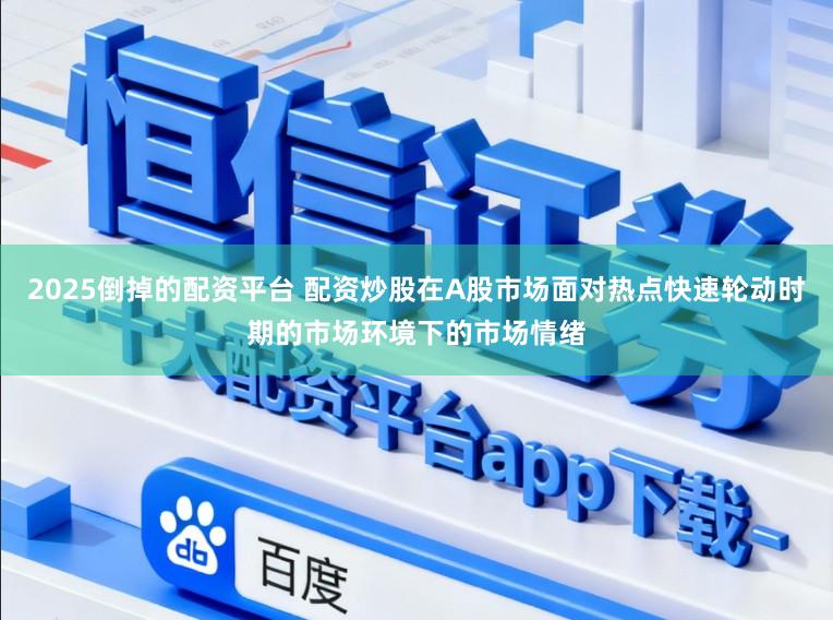 2025倒掉的配资平台 配资炒股在A股市场面对热点快速轮动时期的市场环境下的市场情绪