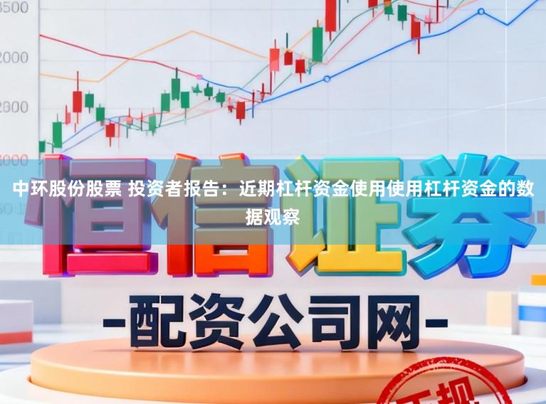 中环股份股票 投资者报告：近期杠杆资金使用使用杠杆资金的数据观察