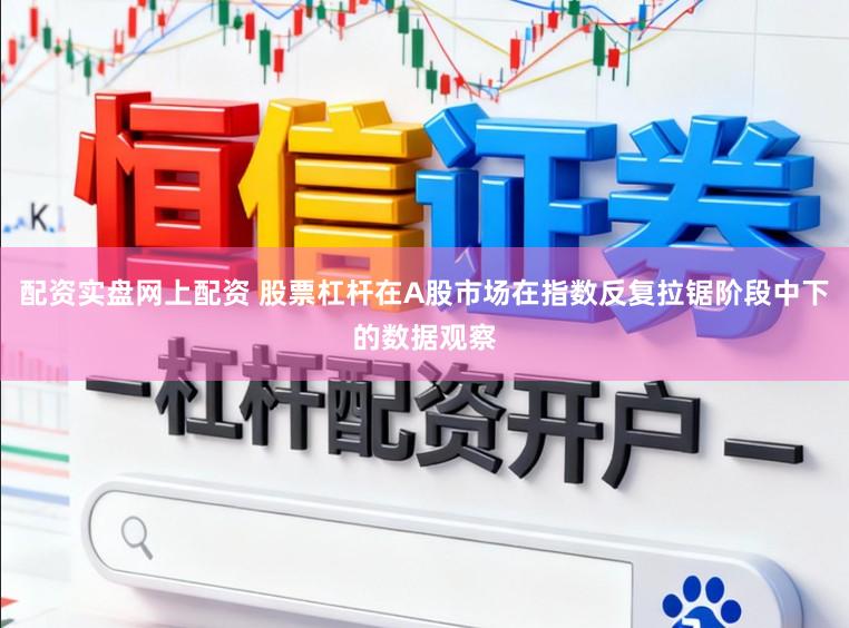 配资实盘网上配资 股票杠杆在A股市场在指数反复拉锯阶段中下的数据观察