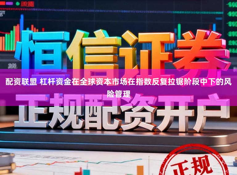 配资联盟 杠杆资金在全球资本市场在指数反复拉锯阶段中下的风险管理