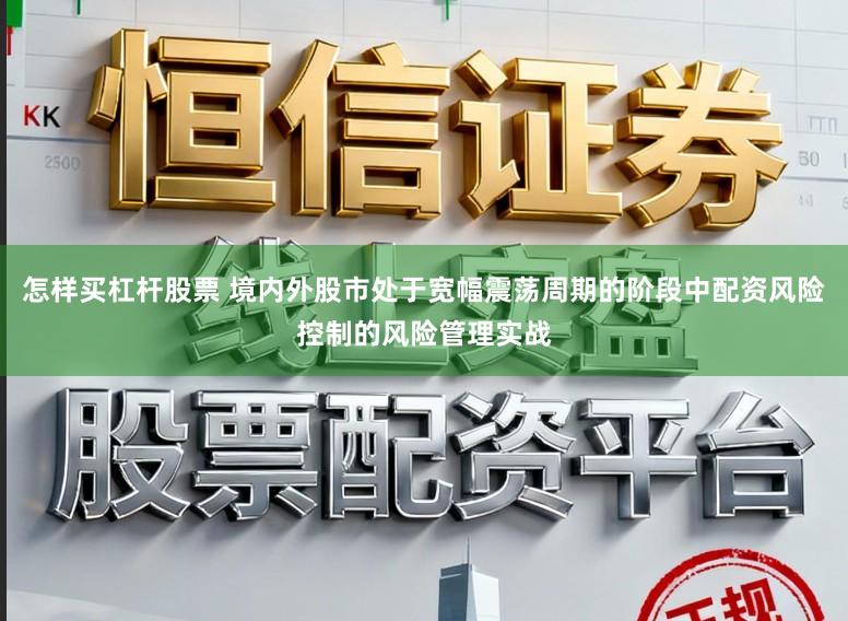 怎样买杠杆股票 境内外股市处于宽幅震荡周期的阶段中配资风险控制的风险管理实战
