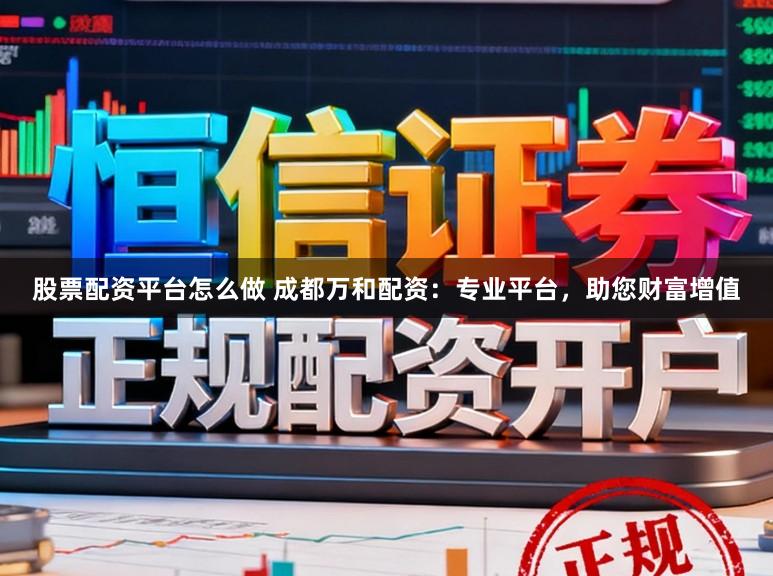 股票配资平台怎么做 成都万和配资：专业平台，助您财富增值
