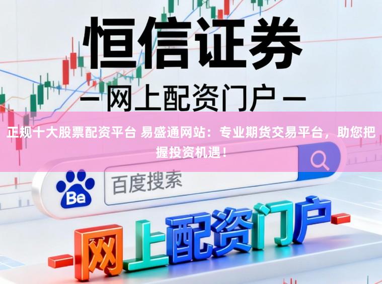 正规十大股票配资平台 易盛通网站:专业期货交易平台,助您把握投资机遇!