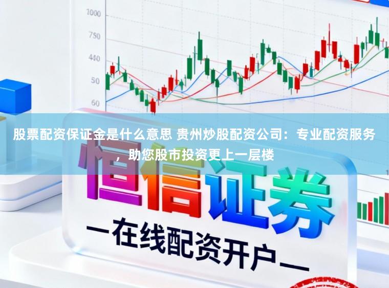股票配资保证金是什么意思 贵州炒股配资公司:专业配资服务,助您股市投资更上一层楼
