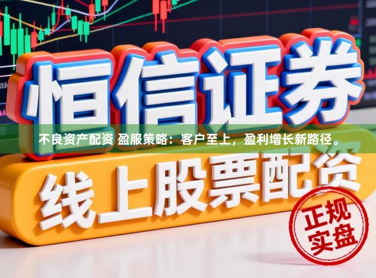 不良资产配资 盈服策略：客户至上，盈利增长新路径。