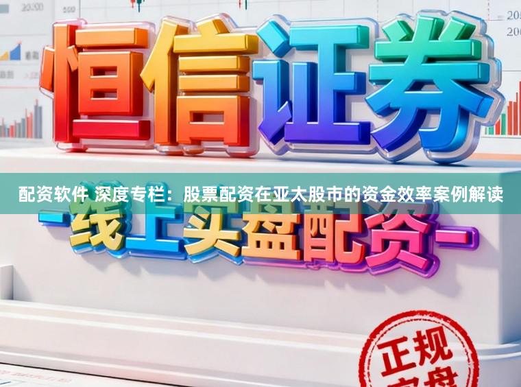 配资软件 深度专栏：股票配资在亚太股市的资金效率案例解读