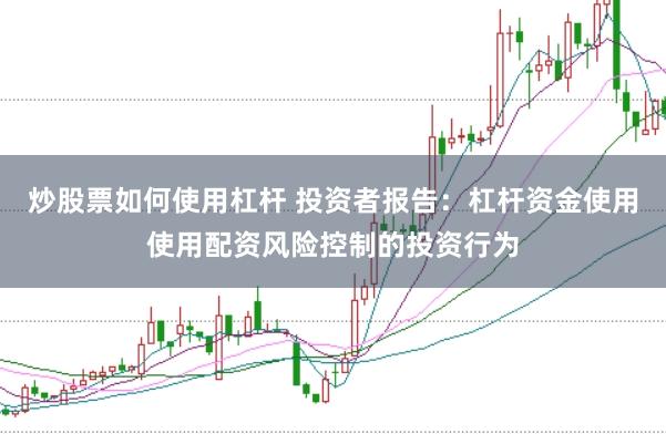 炒股票如何使用杠杆 投资者报告：杠杆资金使用使用配资风险控制的投资行为