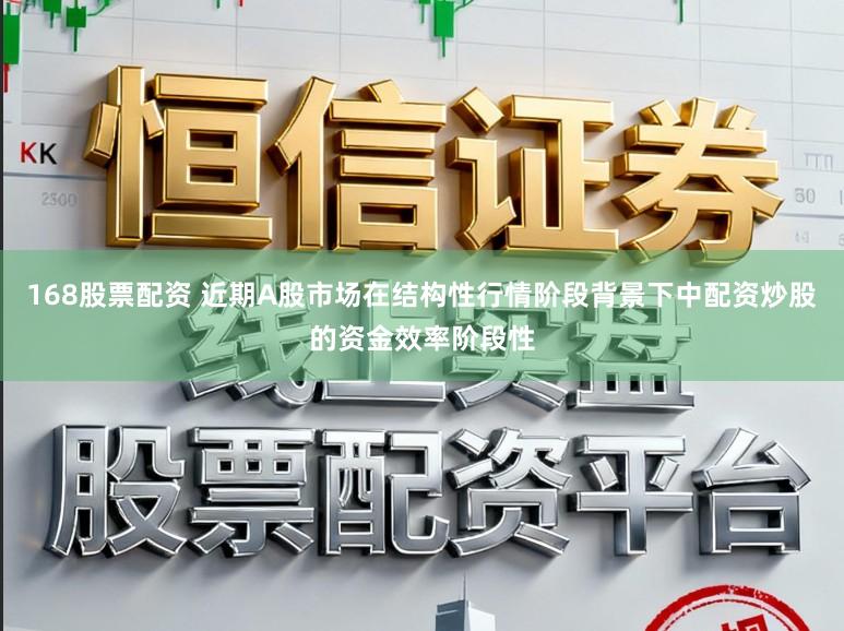 168股票配资 近期A股市场在结构性行情阶段背景下中配资炒股的资金效率阶段性