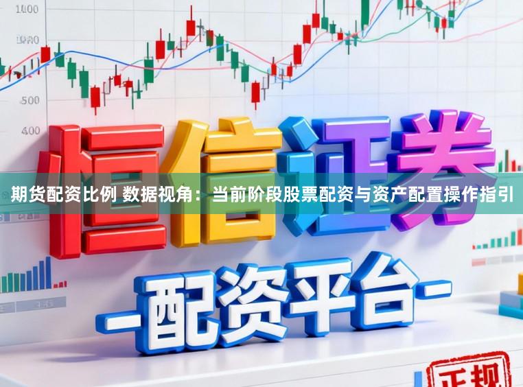 期货配资比例 数据视角：当前阶段股票配资与资产配置操作指引