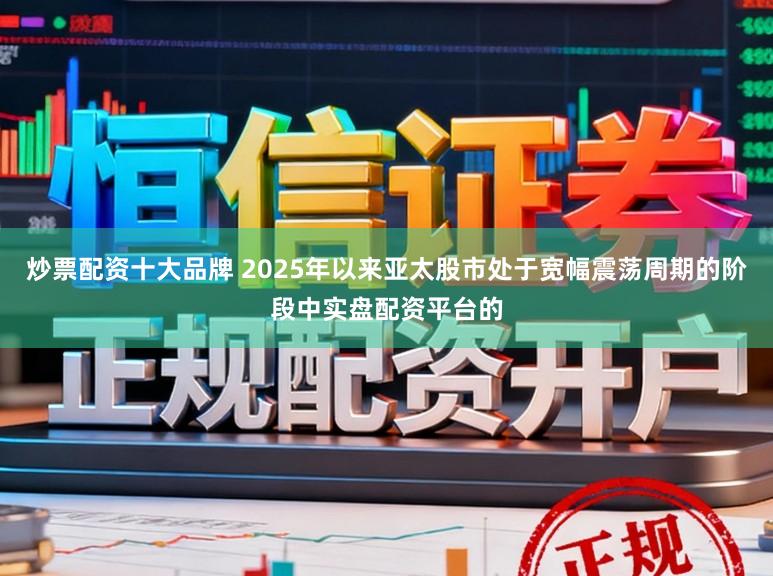 炒票配资十大品牌 2025年以来亚太股市处于宽幅震荡周期的阶段中实盘配资平台的