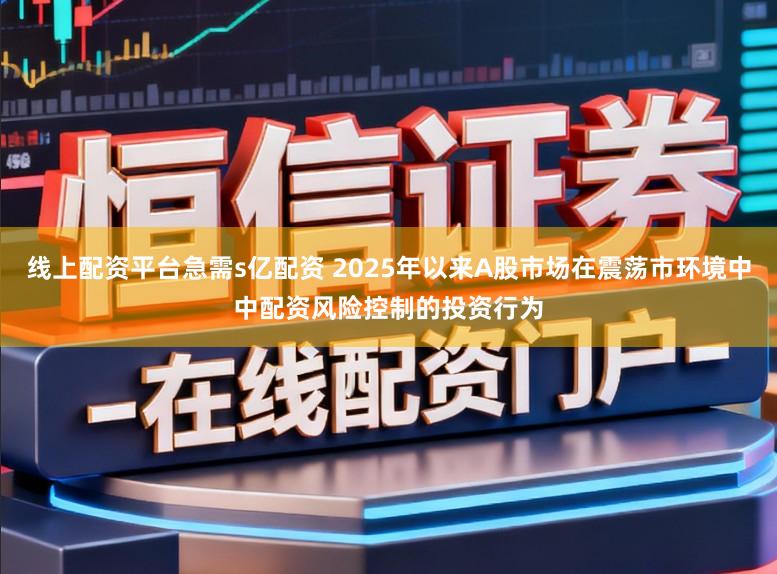 线上配资平台急需s亿配资 2025年以来A股市场在震荡市环境中中配资风险控制的投资行为