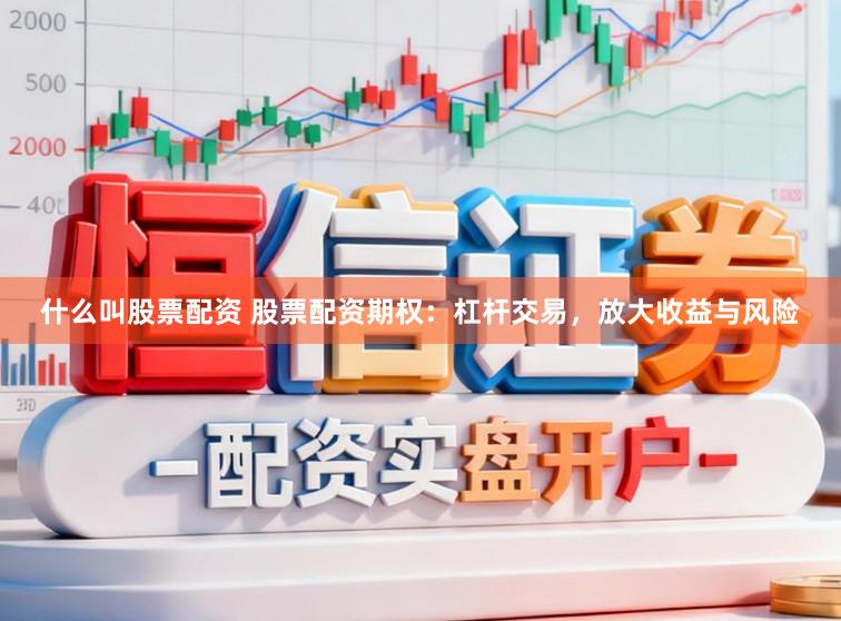 什么叫股票配资 股票配资期权：杠杆交易，放大收益与风险