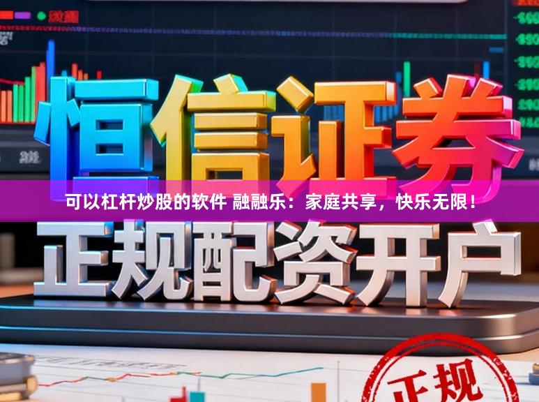 可以杠杆炒股的软件 融融乐：家庭共享，快乐无限！