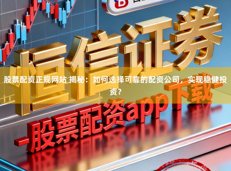 股票配资正规网站 揭秘：如何选择可靠的配资公司，实现稳健投资？