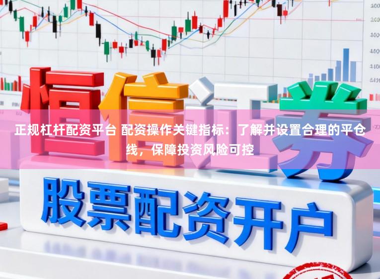 正规杠杆配资平台 配资操作关键指标：了解并设置合理的平仓线，保障投资风险可控