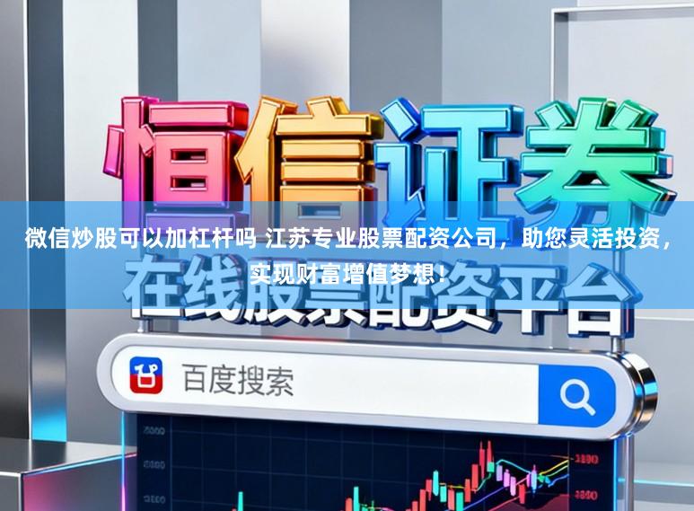 微信炒股可以加杠杆吗 江苏专业股票配资公司，助您灵活投资，实现财富增值梦想！