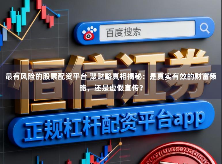 最有风险的股票配资平台 聚财略真相揭秘：是真实有效的财富策略，还是虚假宣传？