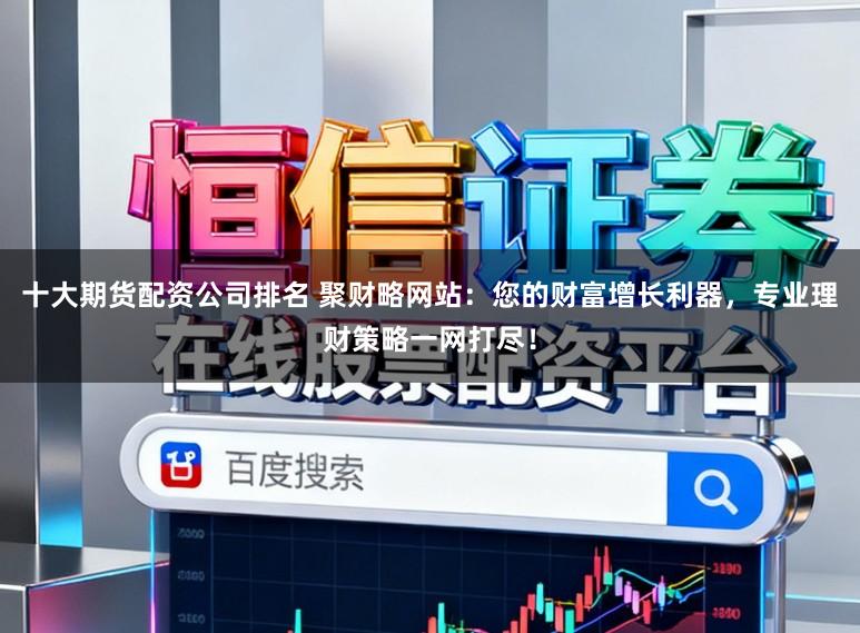 十大期货配资公司排名 聚财略网站：您的财富增长利器，专业理财策略一网打尽！