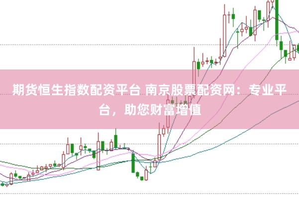 期货恒生指数配资平台 南京股票配资网：专业平台，助您财富增值