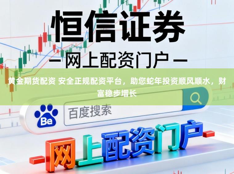 黄金期货配资 安全正规配资平台，助您蛇年投资顺风顺水，财富稳步增长