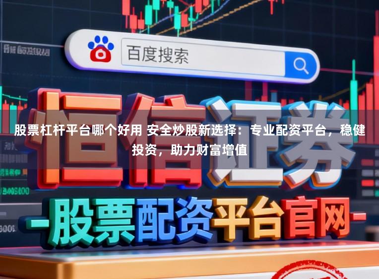 股票杠杆平台哪个好用 安全炒股新选择：专业配资平台，稳健投资，助力财富增值