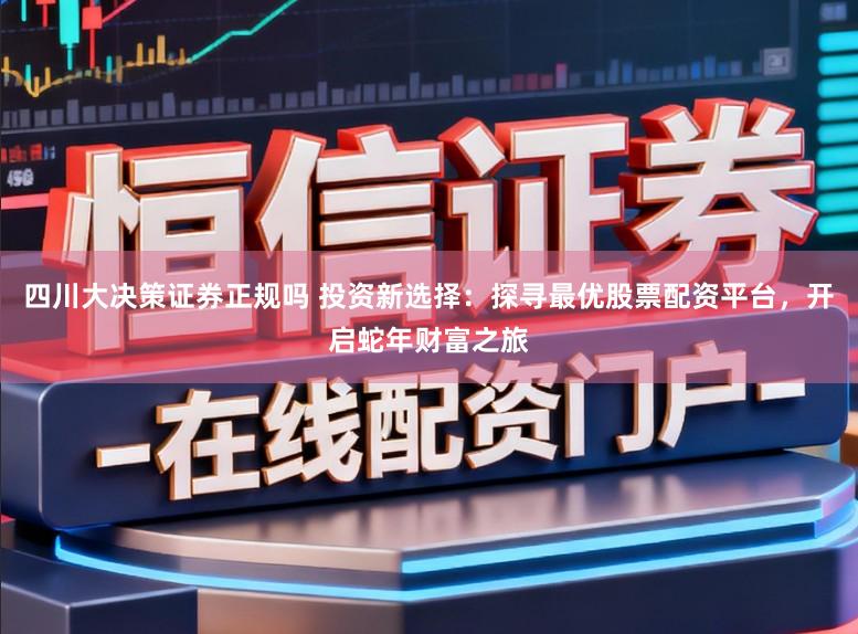 四川大决策证券正规吗 投资新选择：探寻最优股票配资平台，开启蛇年财富之旅