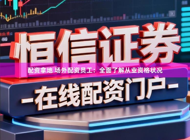 配资拿地 场外配资员工：全面了解从业资格状况