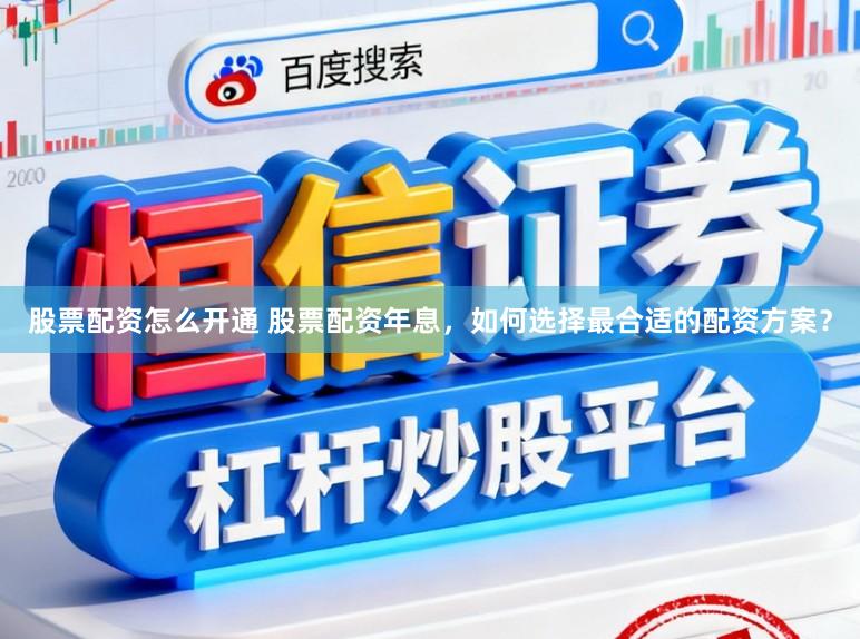 股票配资怎么开通 股票配资年息，如何选择最合适的配资方案？