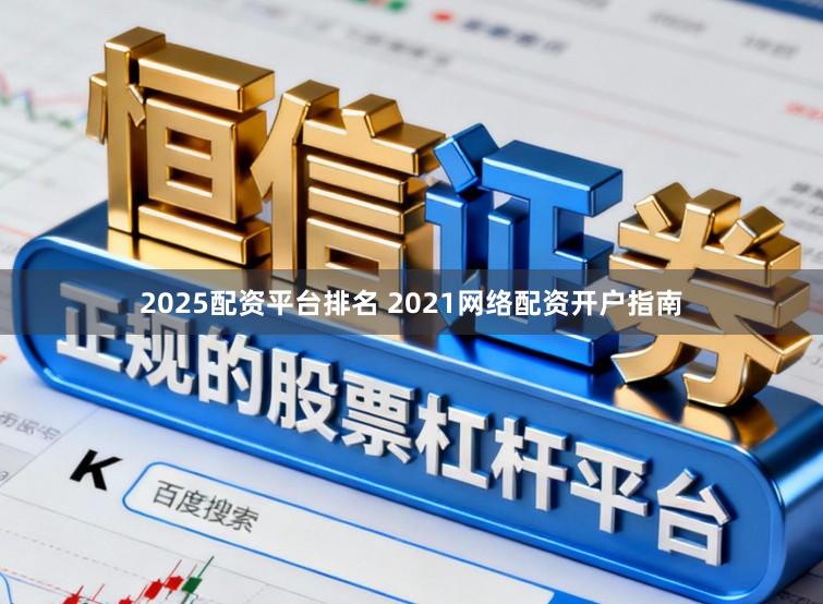 2025配资平台排名 2021网络配资开户指南
