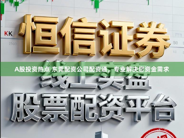 A股投资热点 东莞配资公司配资通,专业解决您资金需求