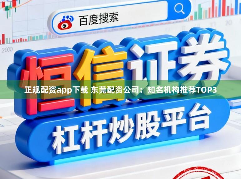 正规配资app下载 东莞配资公司：知名机构推荐TOP3