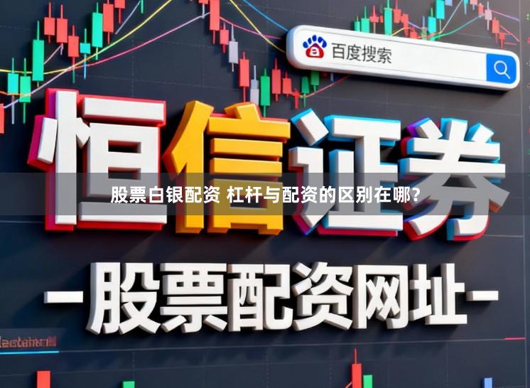 股票白银配资 杠杆与配资的区别在哪？