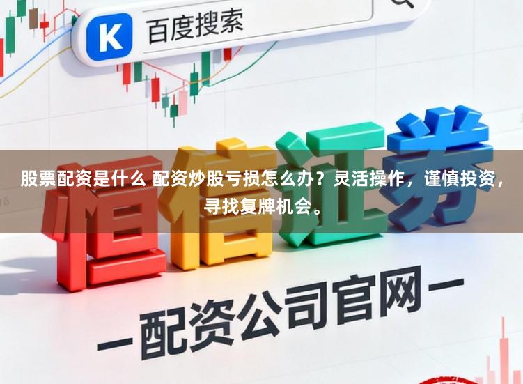 股票配资是什么 配资炒股亏损怎么办？灵活操作，谨慎投资，寻找复牌机会。