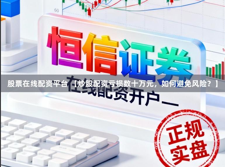 股票在线配资平台 【炒股配资亏损数十万元，如何避免风险？】
