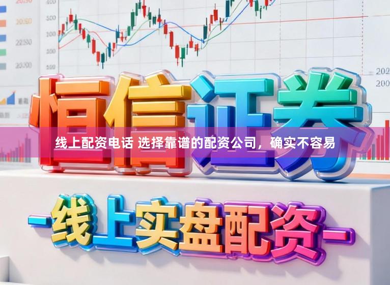线上配资电话 选择靠谱的配资公司，确实不容易