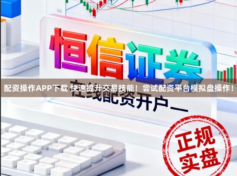 配资操作APP下载 快速提升交易技能！尝试配资平台模拟盘操作！