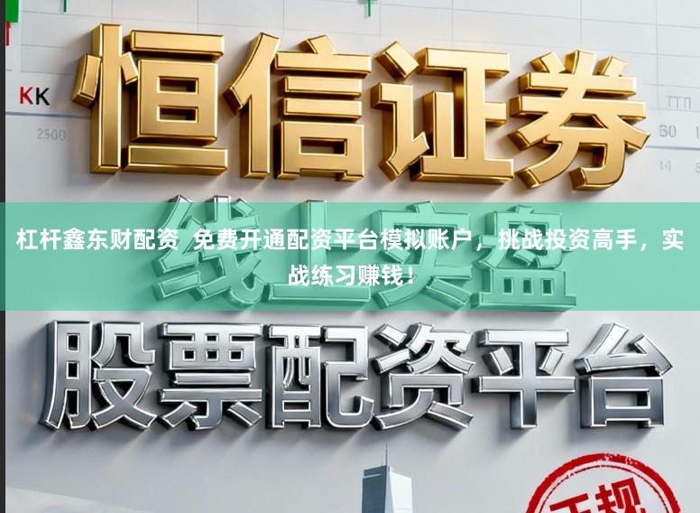 杠杆鑫东财配资  免费开通配资平台模拟账户，挑战投资高手，实战练习赚钱！
