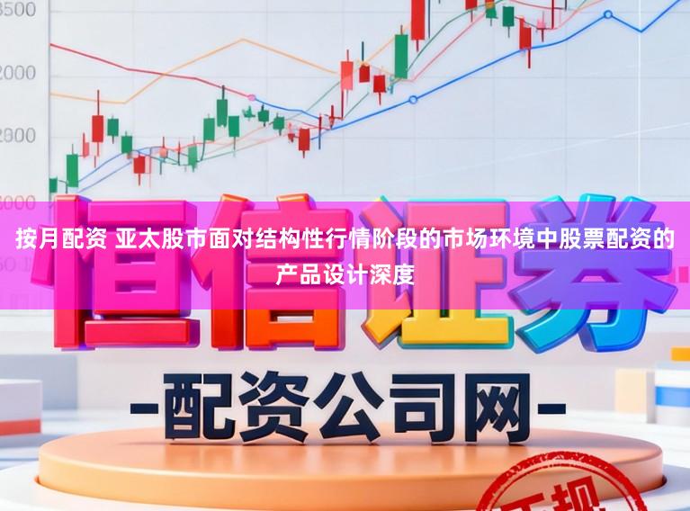 按月配资 亚太股市面对结构性行情阶段的市场环境中股票配资的产品设计深度