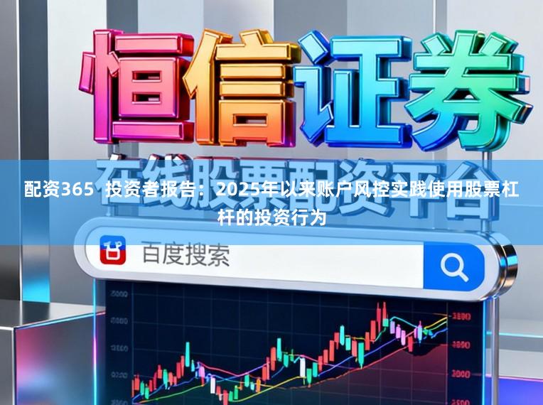 配资365  投资者报告：2025年以来账户风控实践使用股票杠杆的投资行为
