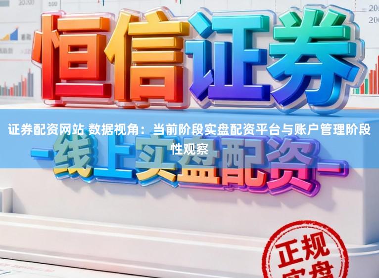 证券配资网站 数据视角:当前阶段实盘配资平台与账户管理阶段性观察