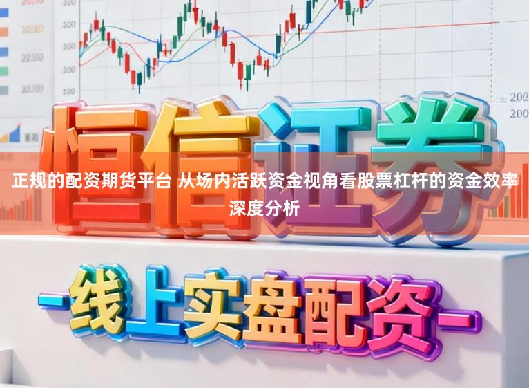 正规的配资期货平台 从场内活跃资金视角看股票杠杆的资金效率深度分析