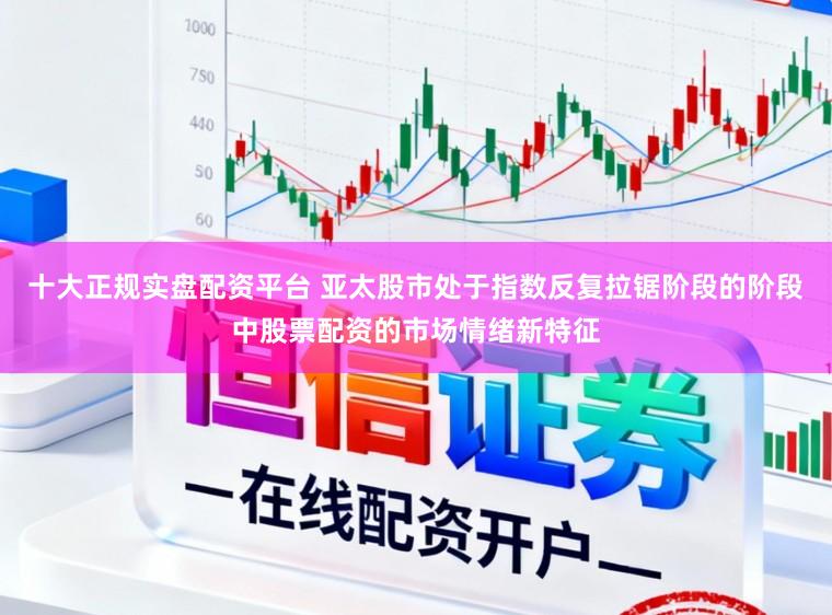 十大正规实盘配资平台 亚太股市处于指数反复拉锯阶段的阶段中股票配资的市场情绪新特征