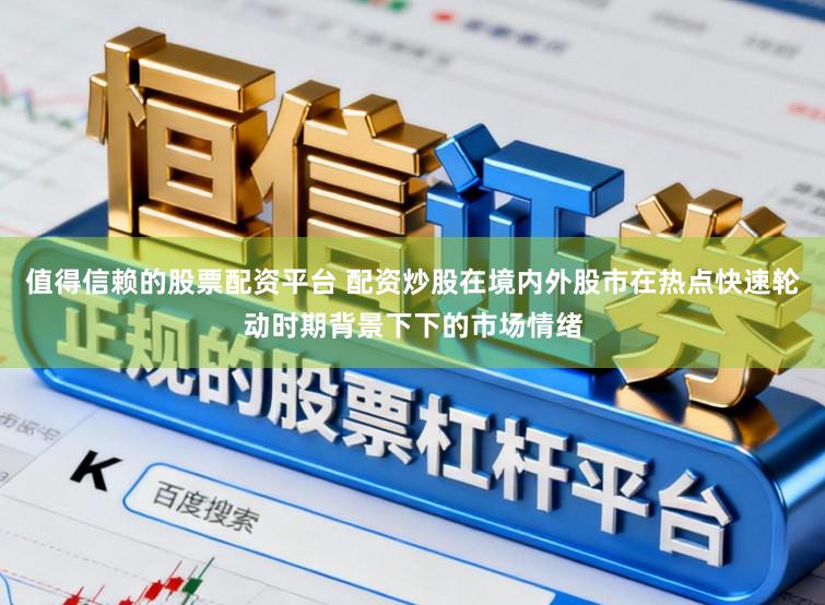 值得信赖的股票配资平台 配资炒股在境内外股市在热点快速轮动时期背景下下的市场情绪