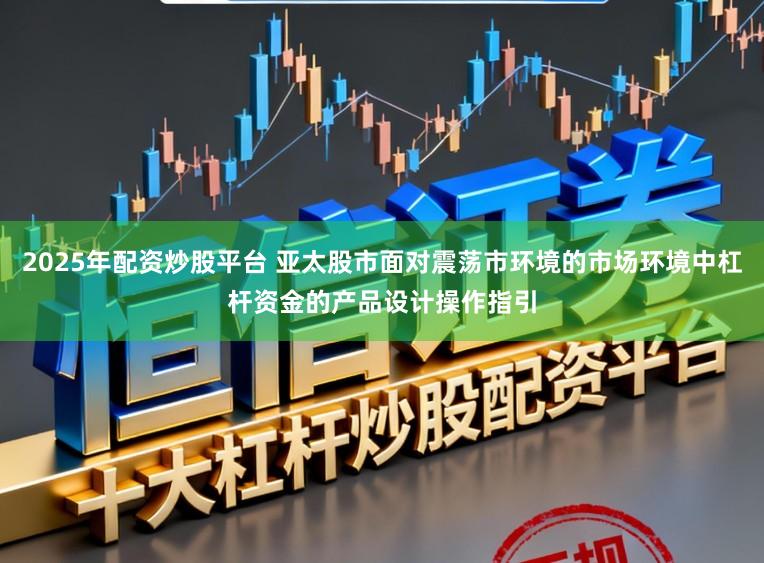 2025年配资炒股平台 亚太股市面对震荡市环境的市场环境中杠杆资金的产品设计操作指引