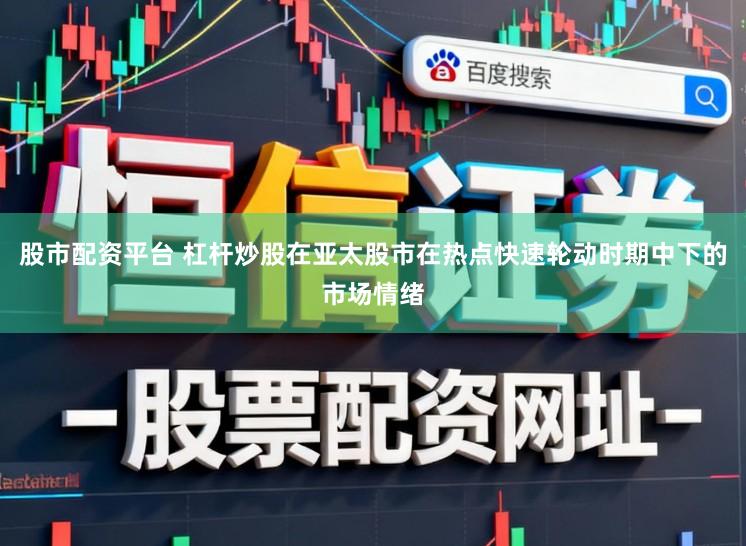 股市配资平台 杠杆炒股在亚太股市在热点快速轮动时期中下的市场情绪