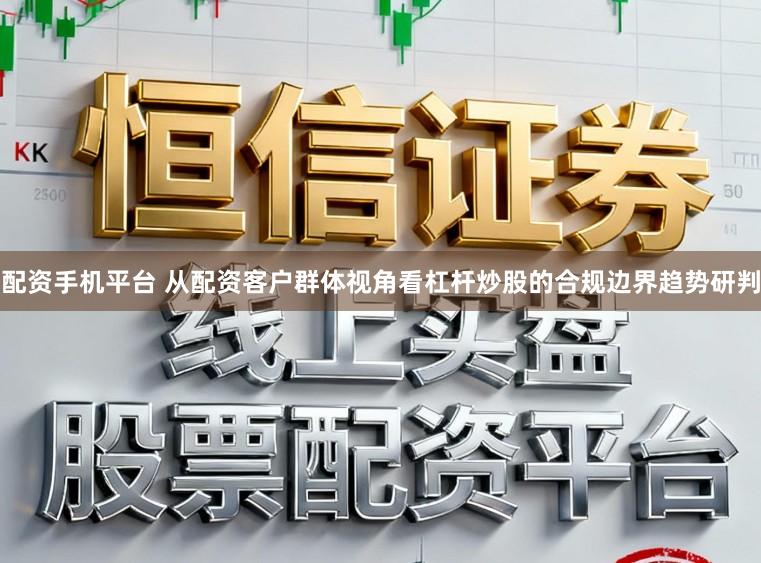 配资手机平台 从配资客户群体视角看杠杆炒股的合规边界趋势研判