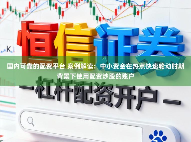 国内可靠的配资平台 案例解读：中小资金在热点快速轮动时期背景下使用配资炒股的账户