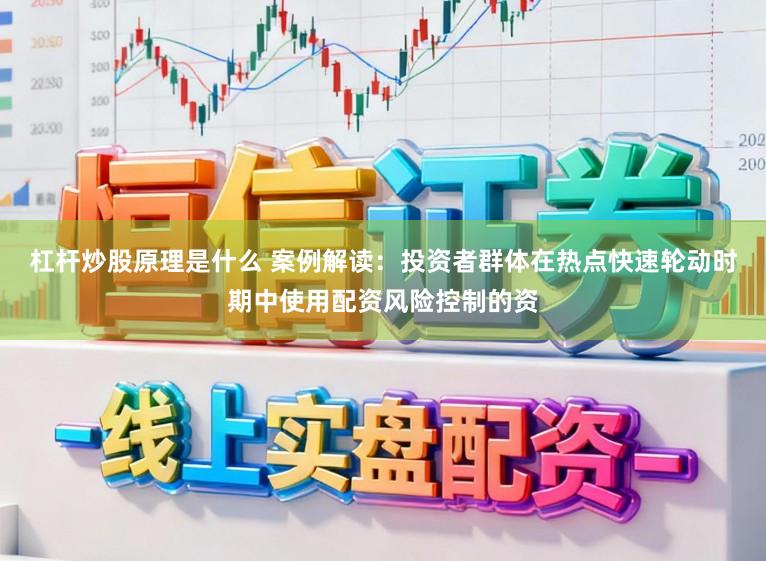 杠杆炒股原理是什么 案例解读：投资者群体在热点快速轮动时期中使用配资风险控制的资