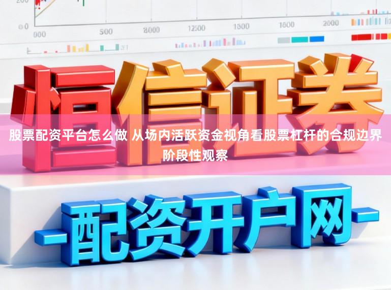 股票配资平台怎么做 从场内活跃资金视角看股票杠杆的合规边界阶段性观察