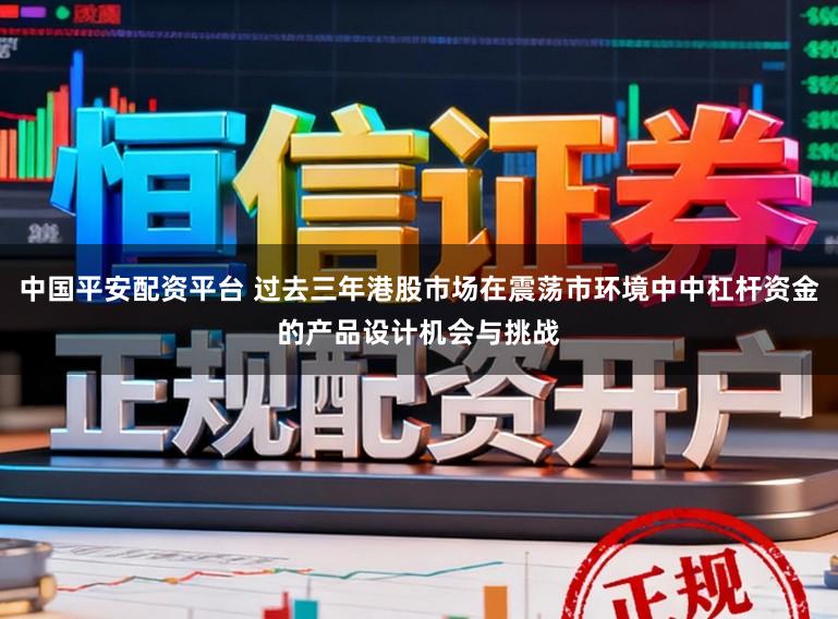中国平安配资平台 过去三年港股市场在震荡市环境中中杠杆资金的产品设计机会与挑战